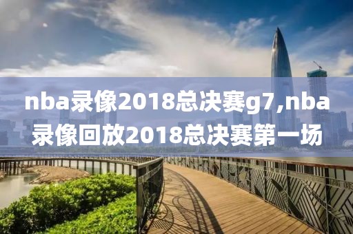 nba录像2018总决赛g7,nba录像回放2018总决赛第一场