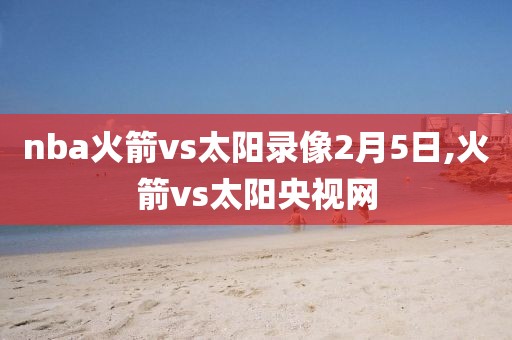 nba火箭vs太阳录像2月5日,火箭vs太阳央视网