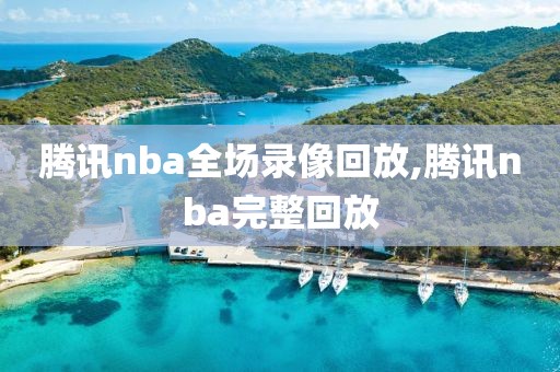 腾讯nba全场录像回放,腾讯nba完整回放