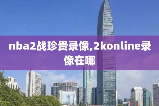 nba2战珍贵录像,2konline录像在哪