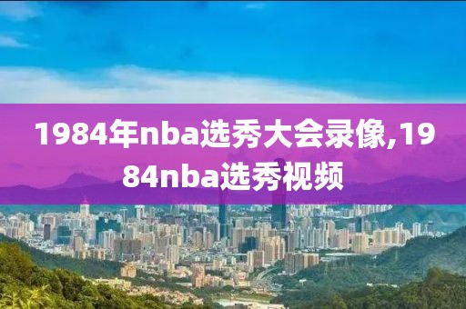 1984年nba选秀大会录像,1984nba选秀视频
