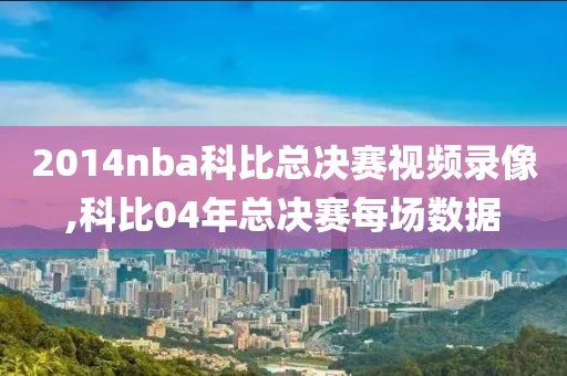 2014nba科比总决赛视频录像,科比04年总决赛每场数据