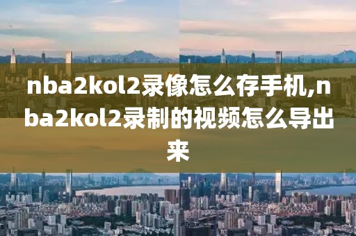 nba2kol2录像怎么存手机,nba2kol2录制的视频怎么导出来