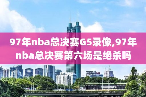 97年nba总决赛G5录像,97年nba总决赛第六场是绝杀吗