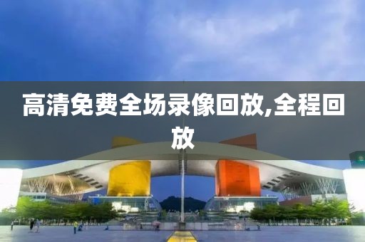 高清免费全场录像回放,全程回放