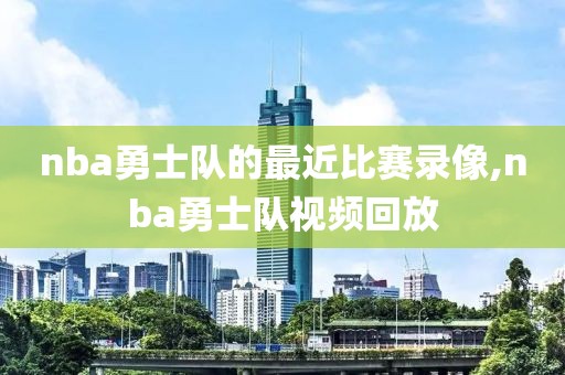nba勇士队的最近比赛录像,nba勇士队视频回放