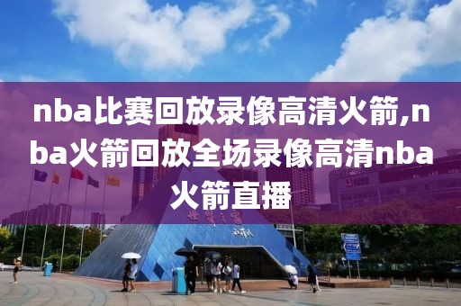 nba比赛回放录像高清火箭,nba火箭回放全场录像高清nba火箭直播