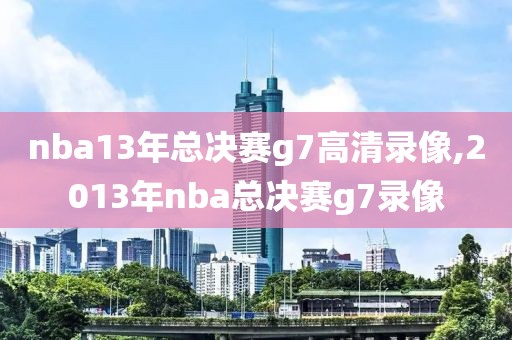 nba13年总决赛g7高清录像,2013年nba总决赛g7录像