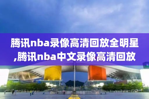 腾讯nba录像高清回放全明星,腾讯nba中文录像高清回放