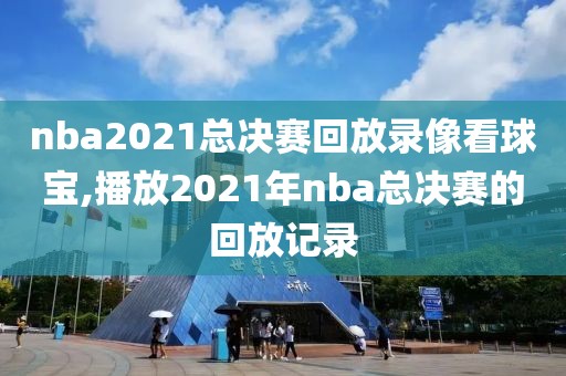 nba2021总决赛回放录像看球宝,播放2021年nba总决赛的回放记录