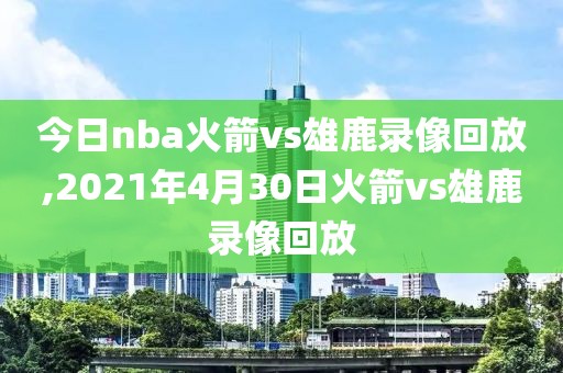 今日nba火箭vs雄鹿录像回放,2021年4月30日火箭vs雄鹿录像回放