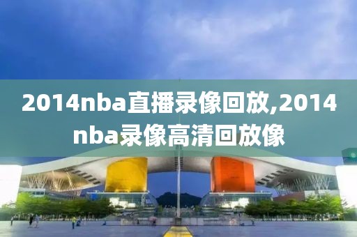 2014nba直播录像回放,2014nba录像高清回放像