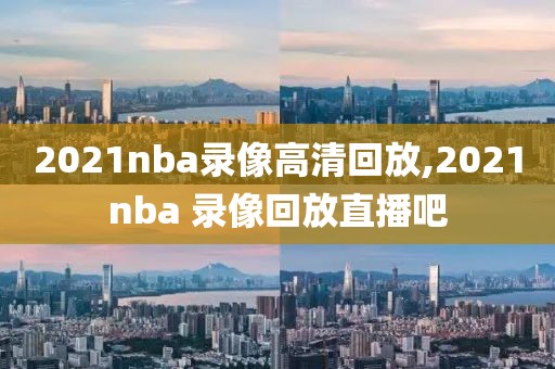 2021nba录像高清回放,2021nba 录像回放直播吧