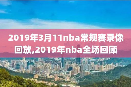2019年3月11nba常规赛录像回放,2019年nba全场回顾