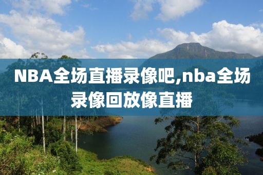 NBA全场直播录像吧,nba全场录像回放像直播