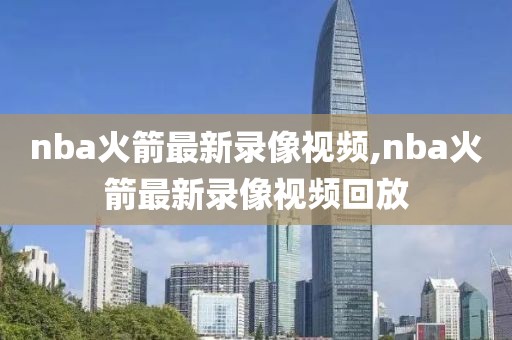 nba火箭最新录像视频,nba火箭最新录像视频回放