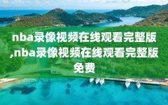 nba录像视频在线观看完整版,nba录像视频在线观看完整版免费