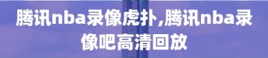 腾讯nba录像虎扑,腾讯nba录像吧高清回放