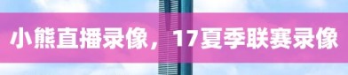 小熊直播录像，17夏季联赛录像