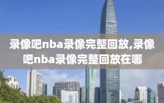 录像吧nba录像完整回放,录像吧nba录像完整回放在哪
