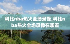 科比nba热火全场录像,科比nba热火全场录像在哪看