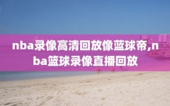 nba录像高清回放像蓝球帝,nba篮球录像直播回放