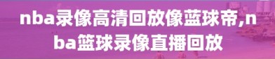 nba录像高清回放像蓝球帝,nba篮球录像直播回放