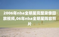 2006年nba全明星完整录像回放视频,06年nba全明星阵容照片