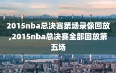 2015nba总决赛第场录像回放,2015nba总决赛全部回放第五场