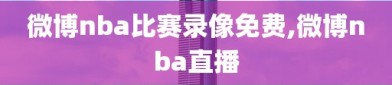 微博nba比赛录像免费,微博nba直播