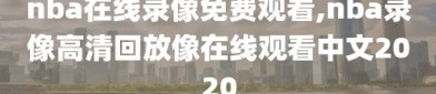 nba在线录像免费观看,nba录像高清回放像在线观看中文2020