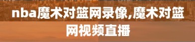 nba魔术对篮网录像,魔术对篮网视频直播