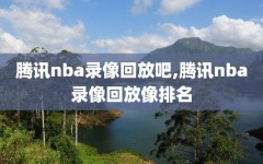腾讯nba录像回放吧,腾讯nba录像回放像排名