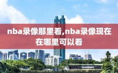 nba录像那里看,nba录像现在在哪里可以看