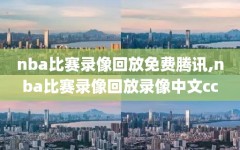 nba比赛录像回放免费腾讯,nba比赛录像回放录像中文cc