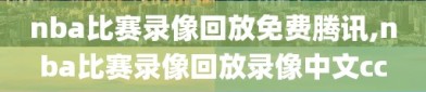 nba比赛录像回放免费腾讯,nba比赛录像回放录像中文cc