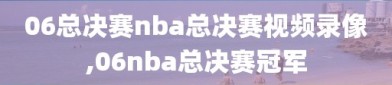 06总决赛nba总决赛视频录像,06nba总决赛冠军