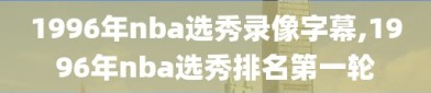 1996年nba选秀录像字幕,1996年nba选秀排名第一轮