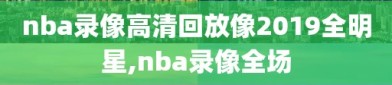 nba录像高清回放像2019全明星,nba录像全场