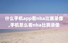 什么手机app看nba比赛录像,手机怎么看nba比赛录像