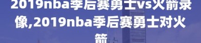 2019nba季后赛勇士vs火箭录像,2019nba季后赛勇士对火箭