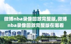 微博nba录像回放完整版,微博nba录像回放完整版在哪看