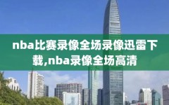 nba比赛录像全场录像迅雷下载,nba录像全场高清