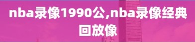 nba录像1990公,nba录像经典回放像