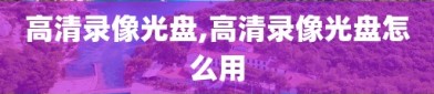 高清录像光盘,高清录像光盘怎么用