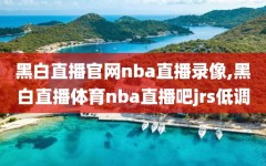 黑白直播官网nba直播录像,黑白直播体育nba直播吧jrs低调