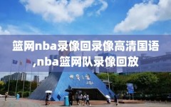 篮网nba录像回录像高清国语,nba篮网队录像回放