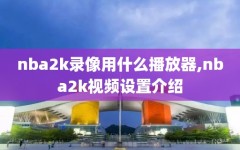nba2k录像用什么播放器,nba2k视频设置介绍