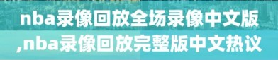 nba录像回放全场录像中文版,nba录像回放完整版中文热议