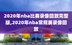 2020年nba比赛录像回放完整版,2020年nba常规赛录像回放